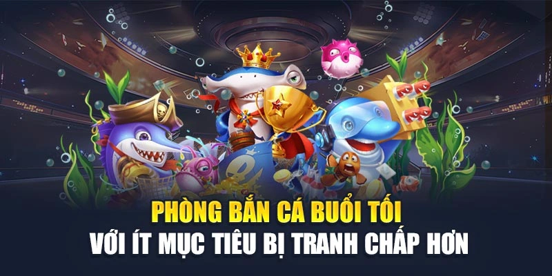 Phòng bắn cá buổi tối với ít mục tiêu bị tranh chấp hơn
